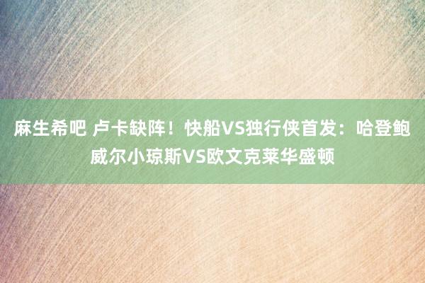 麻生希吧 卢卡缺阵！快船VS独行侠首发：哈登鲍威尔小琼斯VS欧文克莱华盛顿