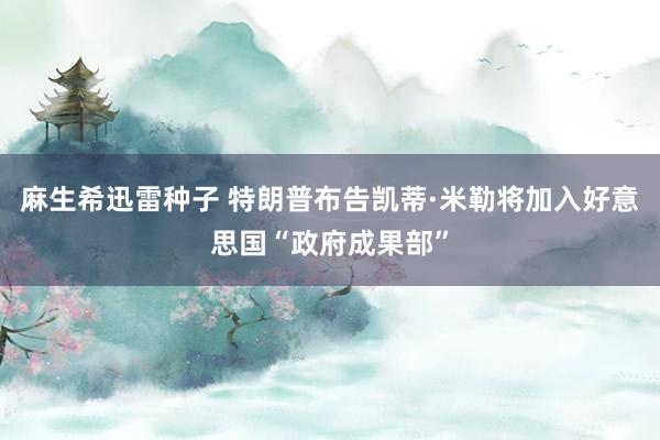 麻生希迅雷种子 特朗普布告凯蒂·米勒将加入好意思国“政府成果部”