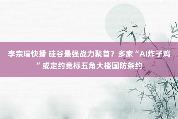 李宗瑞快播 硅谷最强战力聚首？多家“AI炸子鸡”或定约竞标五角大楼国防条约