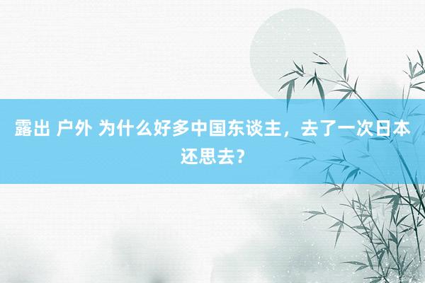 露出 户外 为什么好多中国东谈主，去了一次日本还思去？