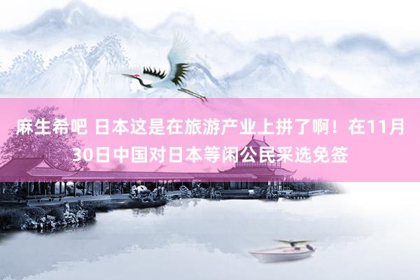 麻生希吧 日本这是在旅游产业上拼了啊！在11月30日中国对日本等闲公民采选免签