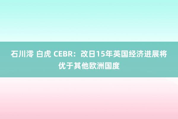 石川澪 白虎 CEBR：改日15年英国经济进展将优于其他欧洲国度