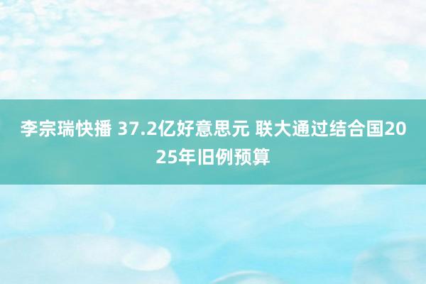 李宗瑞快播 37.2亿好意思元 联大通过结合国2025年旧例预算