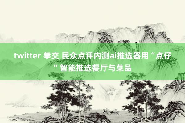 twitter 拳交 民众点评内测ai推选器用“点仔”智能推选餐厅与菜品