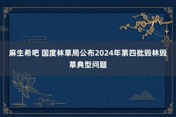 麻生希吧 国度林草局公布2024年第四批毁林毁草典型问题