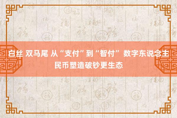 白丝 双马尾 从“支付”到“智付” 数字东说念主民币塑造破钞更生态