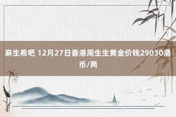 麻生希吧 12月27日香港周生生黄金价钱29030港币/两