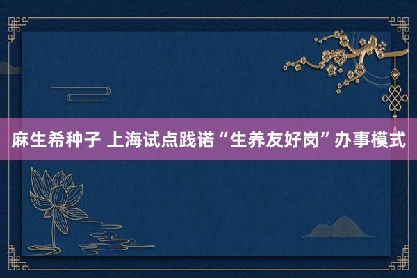 麻生希种子 上海试点践诺“生养友好岗”办事模式