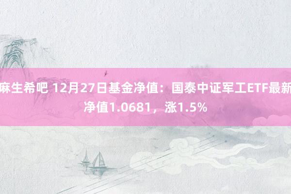 麻生希吧 12月27日基金净值：国泰中证军工ETF最新净值1.0681，涨1.5%