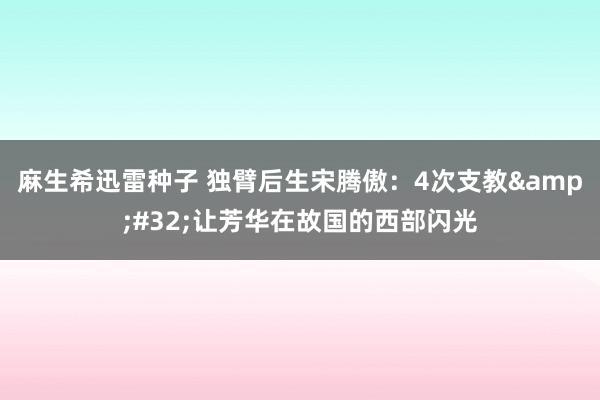 麻生希迅雷种子 独臂后生宋腾傲：4次支教&#32;让芳华在故国的西部闪光
