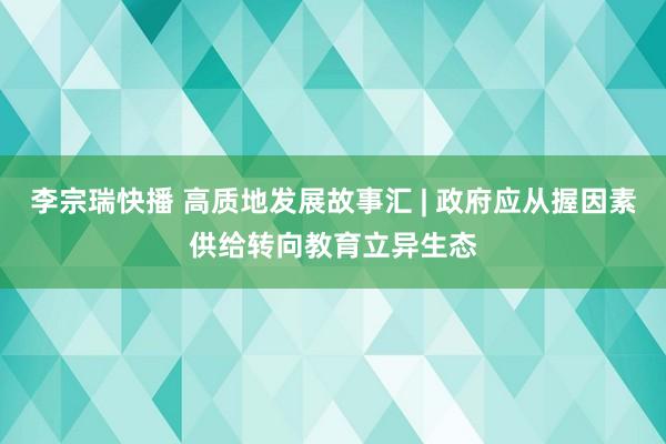 李宗瑞快播 高质地发展故事汇 | 政府应从握因素供给转向教育立异生态