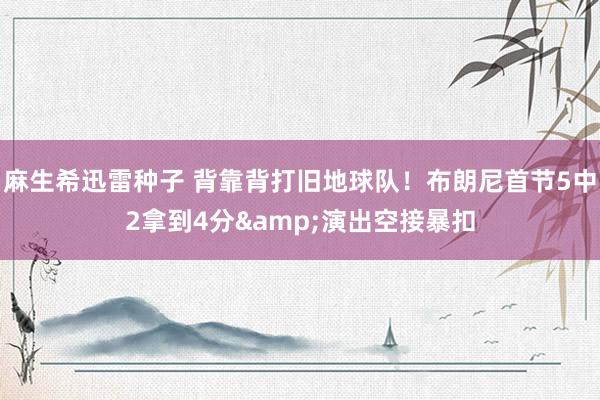 麻生希迅雷种子 背靠背打旧地球队！布朗尼首节5中2拿到4分&演出空接暴扣