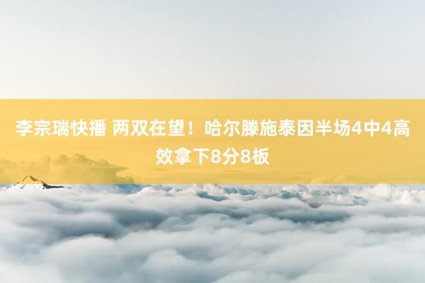 李宗瑞快播 两双在望！哈尔滕施泰因半场4中4高效拿下8分8板