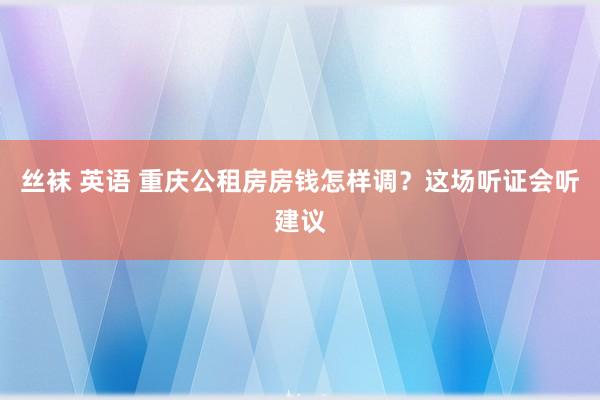 丝袜 英语 重庆公租房房钱怎样调？这场听证会听建议