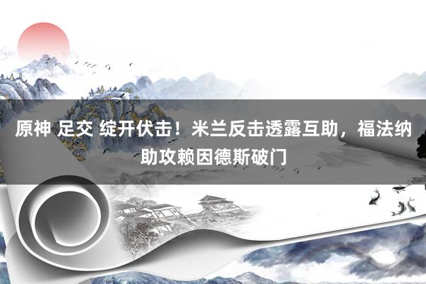 原神 足交 绽开伏击！米兰反击透露互助，福法纳助攻赖因德斯破门