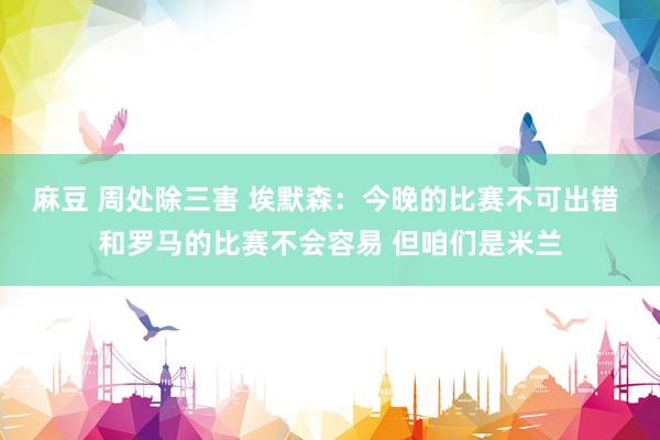 麻豆 周处除三害 埃默森：今晚的比赛不可出错 和罗马的比赛不会容易 但咱们是米兰