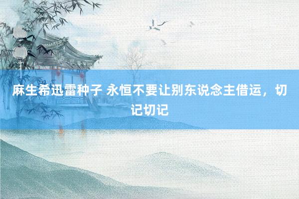麻生希迅雷种子 永恒不要让别东说念主借运，切记切记