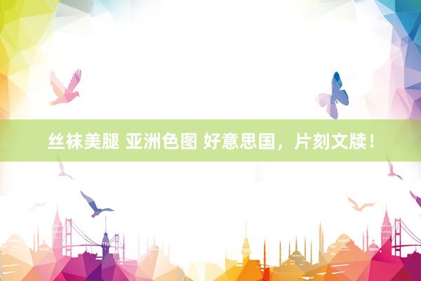 丝袜美腿 亚洲色图 好意思国，片刻文牍！