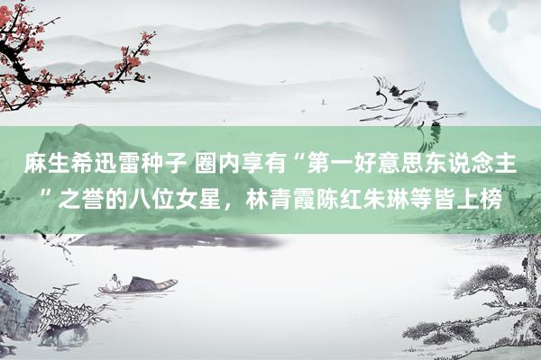 麻生希迅雷种子 圈内享有“第一好意思东说念主”之誉的八位女星，林青霞陈红朱琳等皆上榜