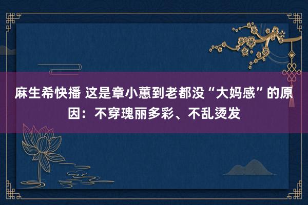 麻生希快播 这是章小蕙到老都没“大妈感”的原因：不穿瑰丽多彩、不乱烫发