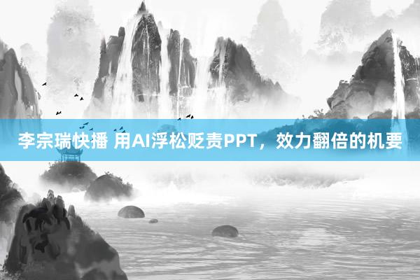 李宗瑞快播 用AI浮松贬责PPT，效力翻倍的机要