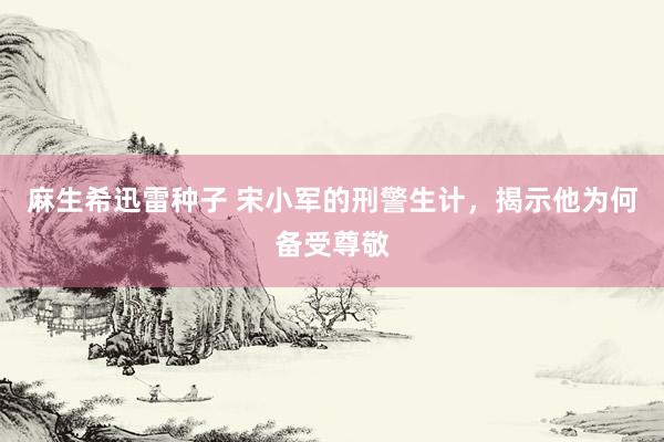麻生希迅雷种子 宋小军的刑警生计，揭示他为何备受尊敬