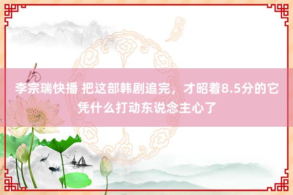 李宗瑞快播 把这部韩剧追完，才昭着8.5分的它凭什么打动东说念主心了