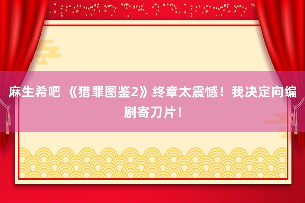 麻生希吧 《猎罪图鉴2》终章太震憾！我决定向编剧寄刀片！