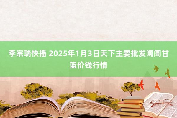 李宗瑞快播 2025年1月3日天下主要批发阛阓甘蓝价钱行情