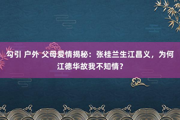 勾引 户外 父母爱情揭秘：张桂兰生江昌义，为何江德华故我不知情？