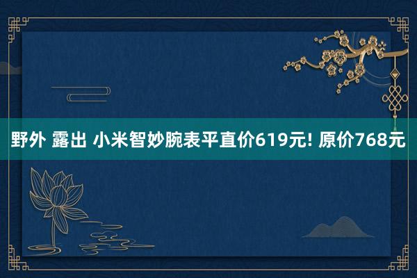 野外 露出 小米智妙腕表平直价619元! 原价768元