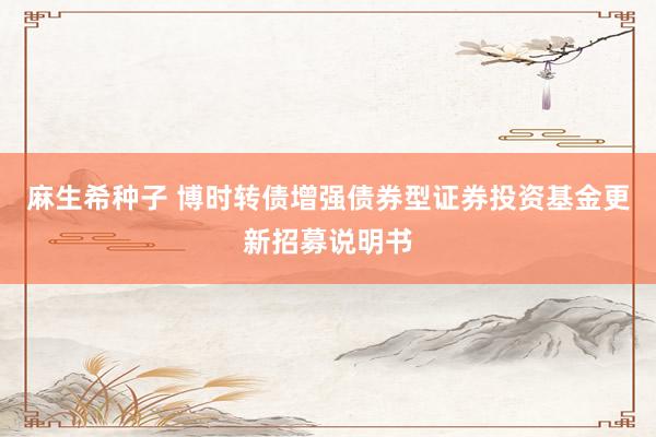 麻生希种子 博时转债增强债券型证券投资基金更新招募说明书