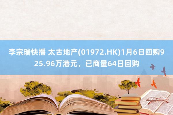 李宗瑞快播 太古地产(01972.HK)1月6日回购925.96万港元，已商量64日回购