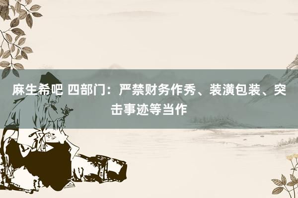 麻生希吧 四部门：严禁财务作秀、装潢包装、突击事迹等当作