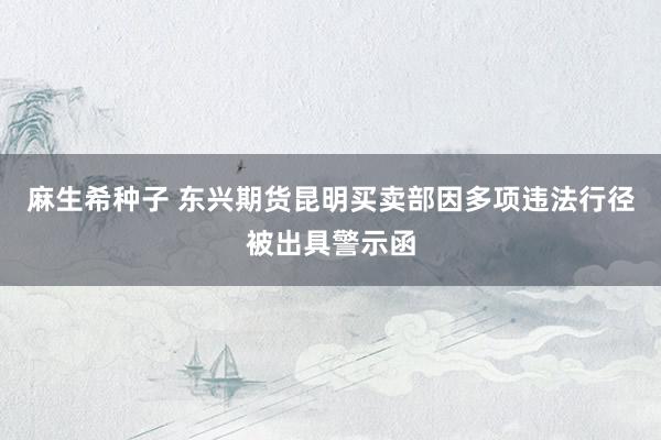 麻生希种子 东兴期货昆明买卖部因多项违法行径被出具警示函
