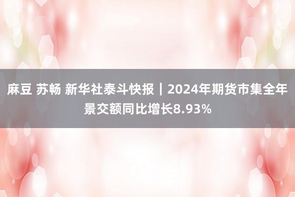 麻豆 苏畅 新华社泰斗快报｜2024年期货市集全年景交额同比增长8.93%