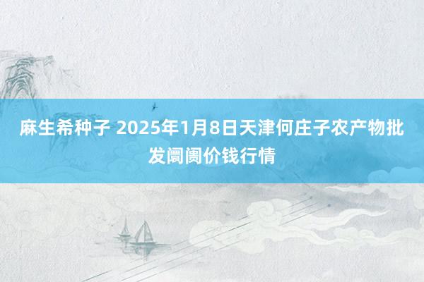 麻生希种子 2025年1月8日天津何庄子农产物批发阛阓价钱行情