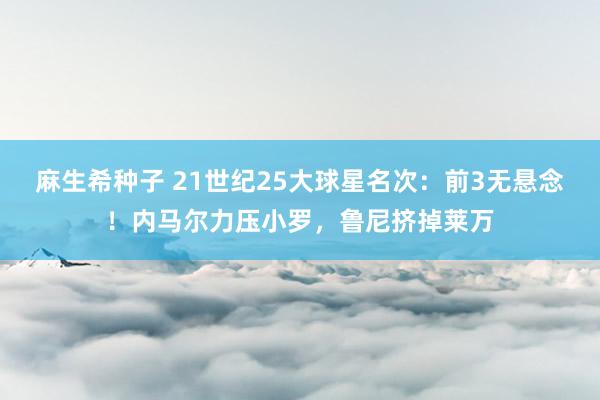 麻生希种子 21世纪25大球星名次：前3无悬念！内马尔力压小罗，鲁尼挤掉莱万