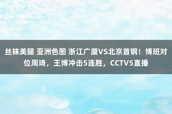 丝袜美腿 亚洲色图 浙江广厦VS北京首钢！博班对位周琦，王博冲击5连胜，CCTV5直播