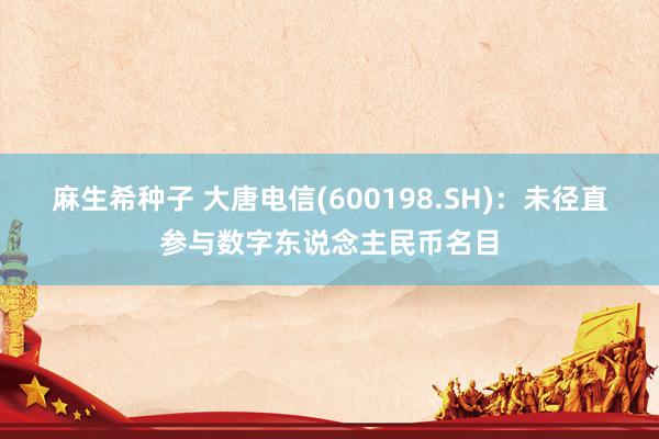 麻生希种子 大唐电信(600198.SH)：未径直参与数字东说念主民币名目