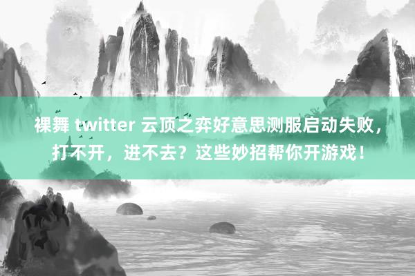 裸舞 twitter 云顶之弈好意思测服启动失败，打不开，进不去？这些妙招帮你开游戏！