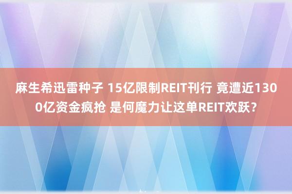 麻生希迅雷种子 15亿限制REIT刊行 竟遭近1300亿资金疯抢 是何魔力让这单REIT欢跃？