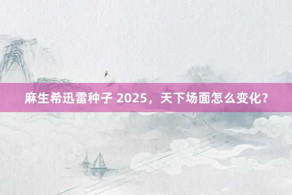 麻生希迅雷种子 2025，天下场面怎么变化？