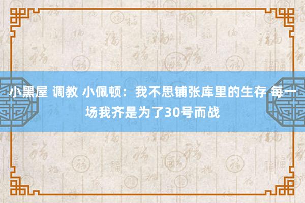 小黑屋 调教 小佩顿：我不思铺张库里的生存 每一场我齐是为了30号而战