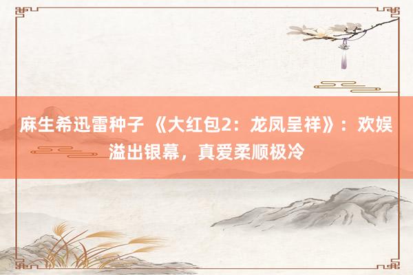 麻生希迅雷种子 《大红包2：龙凤呈祥》：欢娱溢出银幕，真爱柔顺极冷