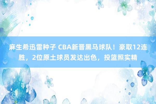 麻生希迅雷种子 CBA新晋黑马球队！豪取12连胜，2位原土球员发达出色，投篮照实精