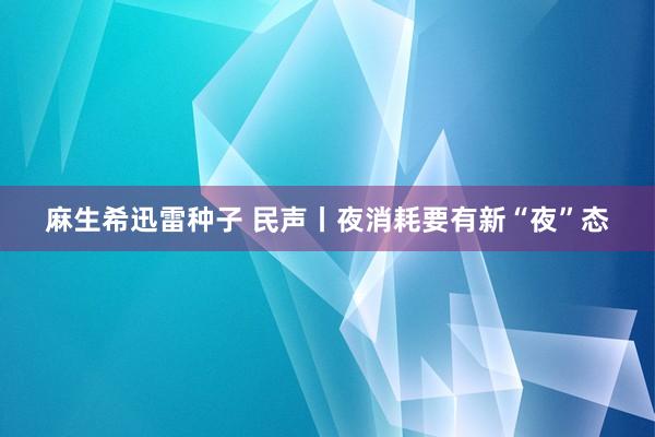 麻生希迅雷种子 民声丨夜消耗要有新“夜”态