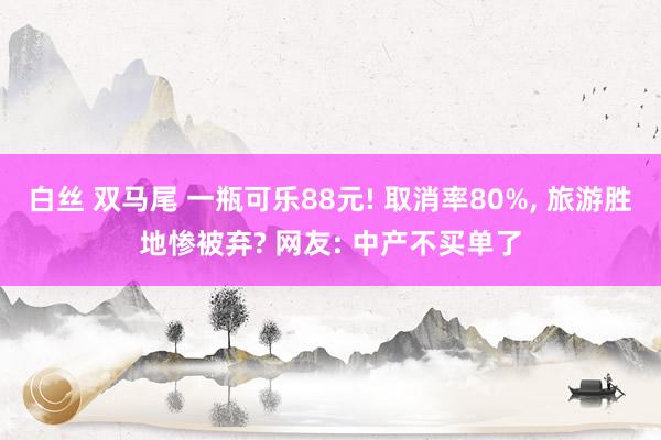 白丝 双马尾 一瓶可乐88元! 取消率80%, 旅游胜地惨被弃? 网友: 中产不买单了