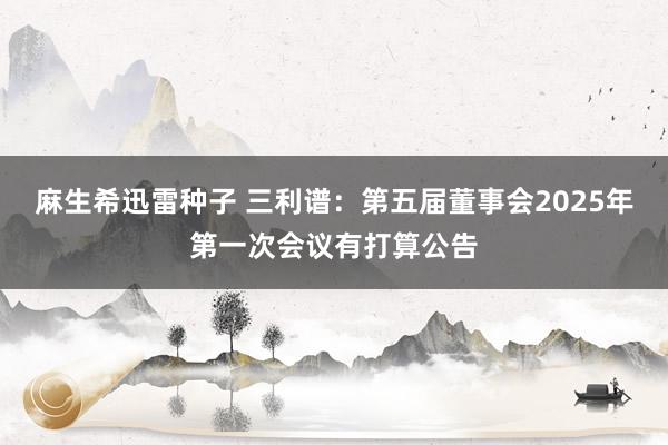 麻生希迅雷种子 三利谱：第五届董事会2025年第一次会议有打算公告