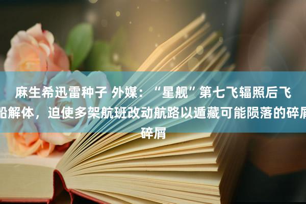 麻生希迅雷种子 外媒：“星舰”第七飞辐照后飞船解体，迫使多架航班改动航路以遁藏可能陨落的碎屑